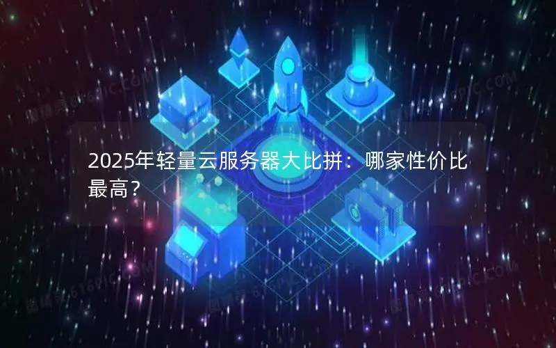 2025年轻量云服务器大比拼:哪家性价比最高? 2025年轻量云服务器大比拼:哪家性价比最高?