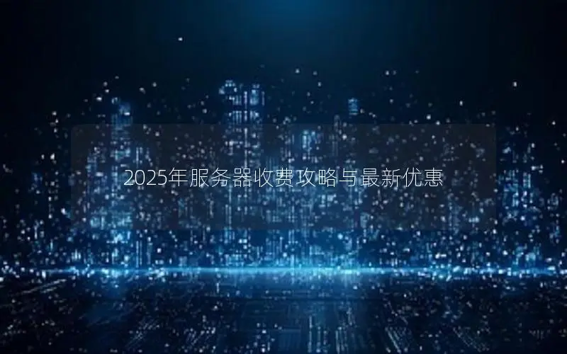 2025年服务器收费攻略与最新优惠 2025年服务器收费攻略与最新优惠