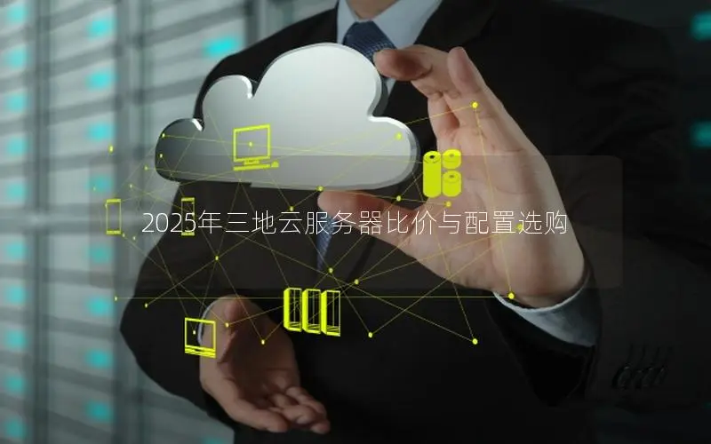 2025年三地云服务器比价与配置选购 2025年三地云服务器比价与配置选购