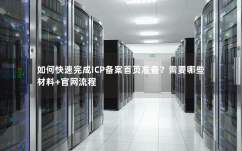 如何快速完成ICP备案首页准备?需要哪些材料+官网流程 如何快速完成ICP备案首页准备?需要哪些材料+官网流程