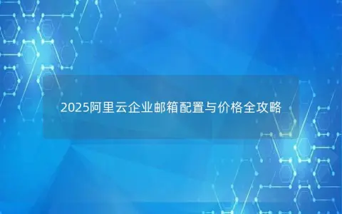 2025阿里云企业邮箱配置与价格全攻略