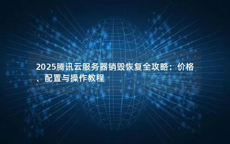 2025腾讯云服务器销毁恢复全攻略:价格、配置与操作教程 2025腾讯云服务器销毁恢复全攻略:价格、配置与操作教程