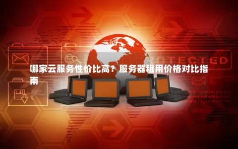 哪家云服务性价比高？服务器租用价格对比指南