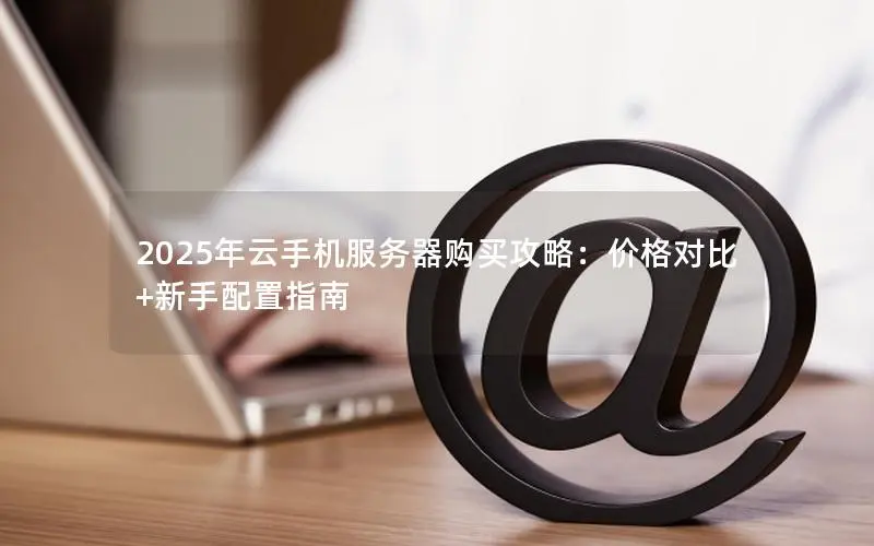2025年云手机服务器购买攻略：价格对比+新手配置指南