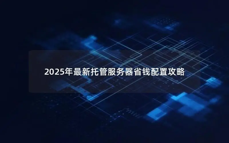 2025年最新托管服务器省钱配置攻略 2025年最新托管服务器省钱配置攻略