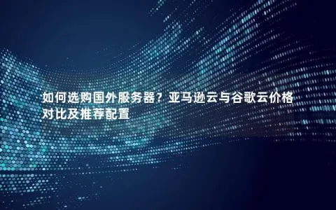 如何选购国外服务器？亚马逊云与谷歌云价格对比及推荐配置
