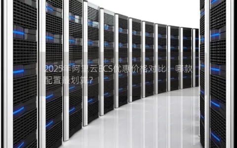 2025年阿里云ECS优惠价格对比:哪款配置最划算? 2025年阿里云ECS优惠价格对比:哪款配置最划算?