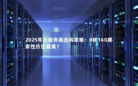 2025年云服务器选购攻略:8核16G哪家性价比最高? 2025年云服务器选购攻略:8核16G哪家性价比最高?