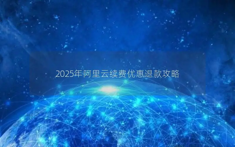 2025年阿里云续费优惠退款攻略