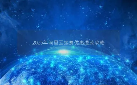 2025年阿里云续费优惠退款攻略