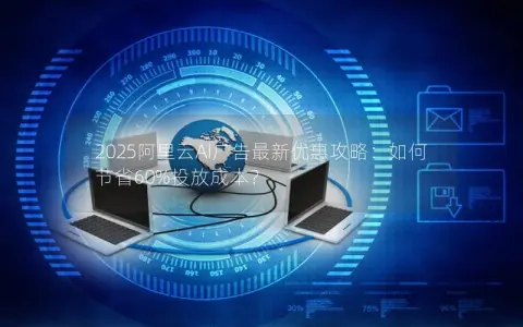 2025阿里云AI广告最新优惠攻略：如何节省60%投放成本？