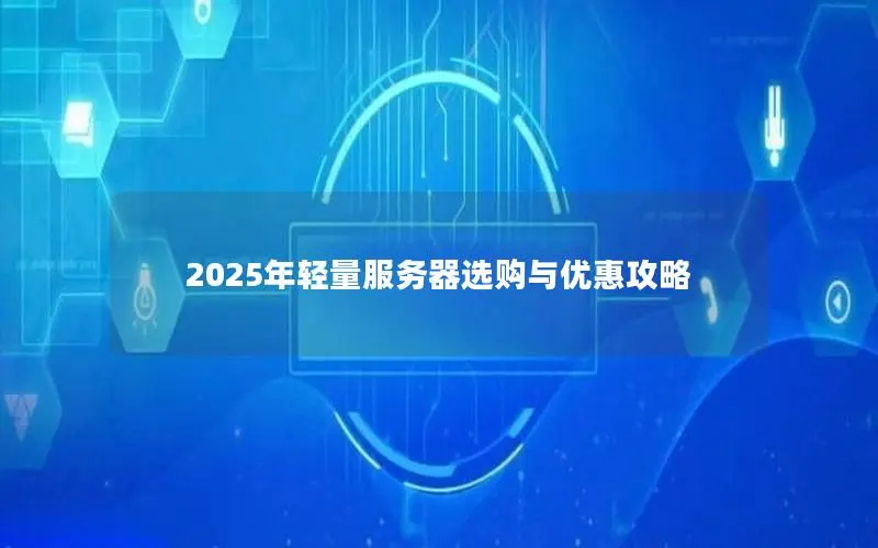 2025年轻量服务器选购与优惠攻略 2025年轻量服务器选购与优惠攻略