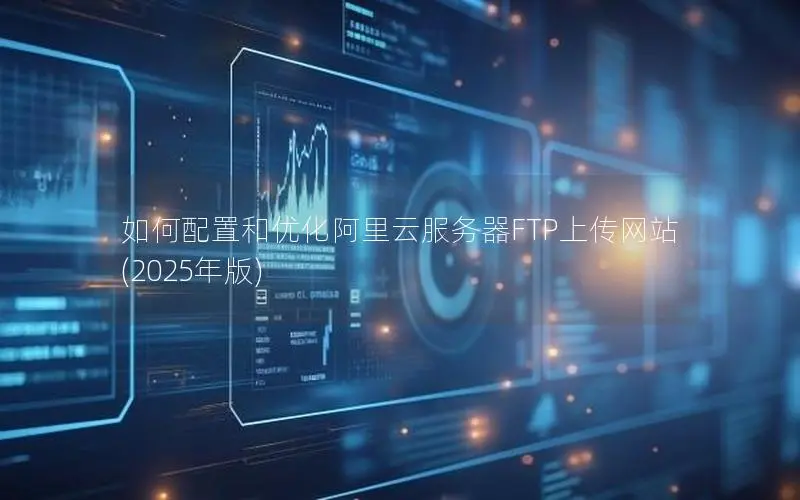 如何配置和优化阿里云服务器FTP上传网站(2025年版)