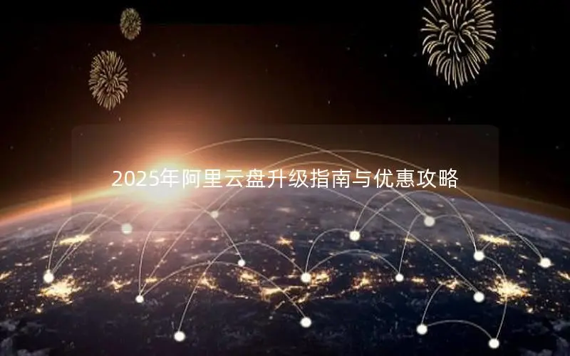 2025年阿里云盘升级指南与优惠攻略 2025年阿里云盘升级指南与优惠攻略