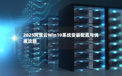2025阿里云Win10系统安装配置与优惠攻略