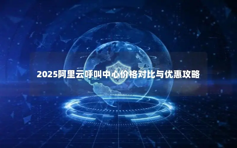 2025阿里云呼叫中心价格对比与优惠攻略