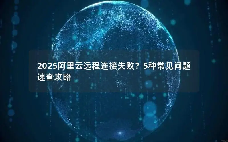 2025阿里云远程连接失败?5种常见问题速查攻略 2025阿里云远程连接失败?5种常见问题速查攻略