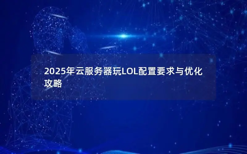 2025年云服务器玩LOL配置要求与优化攻略