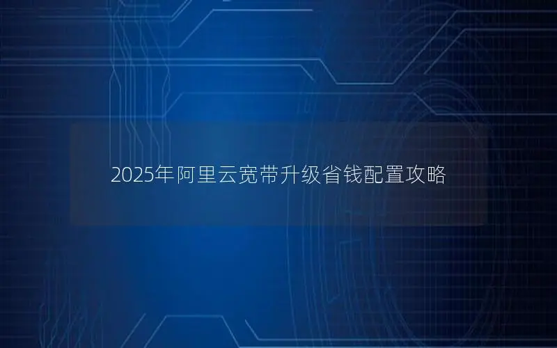 2025年阿里云宽带升级省钱配置攻略 2025年阿里云宽带升级省钱配置攻略
