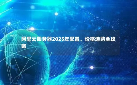 阿里云服务器2025年配置、价格选购全攻略