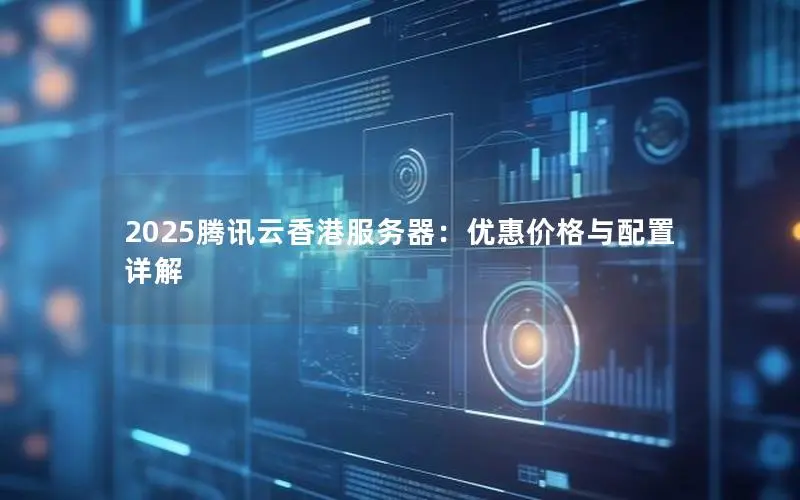 2025腾讯云香港服务器：优惠价格与配置详解