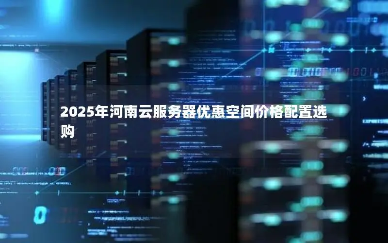 2025年河南云服务器优惠空间价格配置选购 2025年河南云服务器优惠空间价格配置选购
