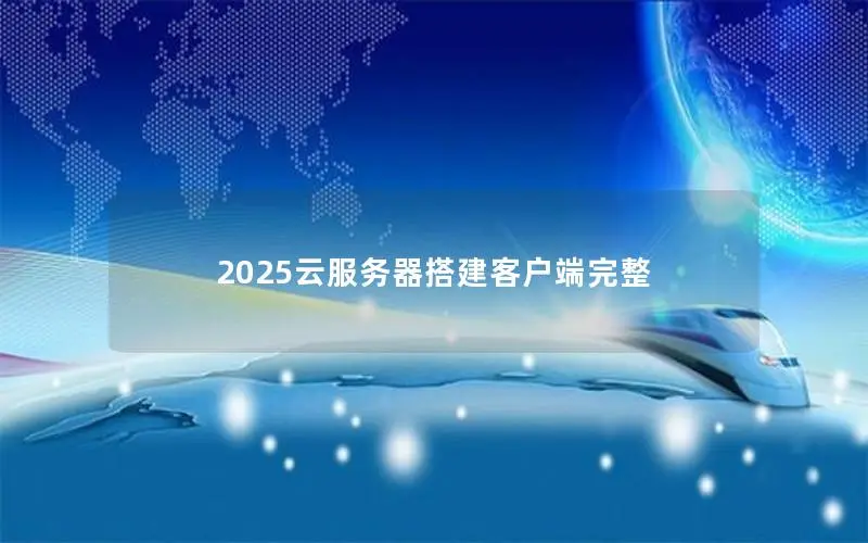 2025云服务器搭建客户端完整