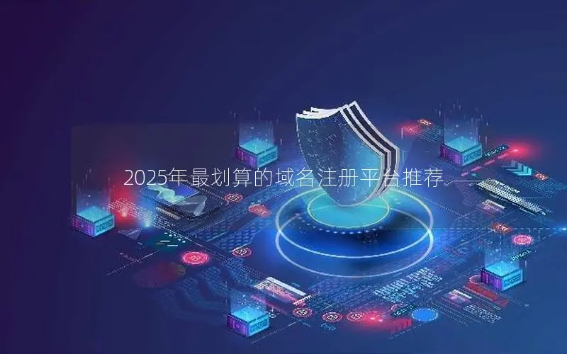 2025年最划算的域名注册平台推荐 2025年最划算的域名注册平台推荐
