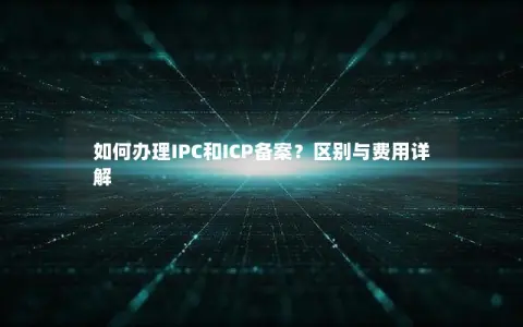 如何办理IPC和ICP备案？区别与费用详解