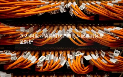 2025阿里云续费省钱攻略：从配置到优惠全解析