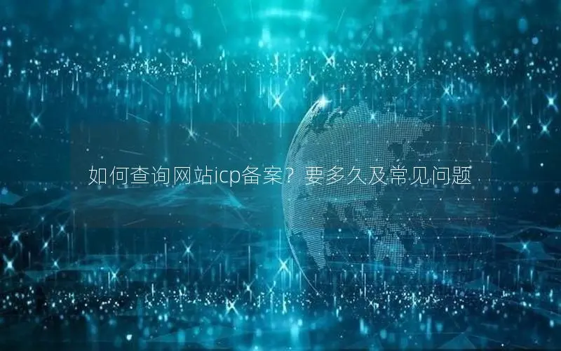 如何查询网站icp备案?要多久及常见问题 如何查询网站icp备案?要多久及常见问题