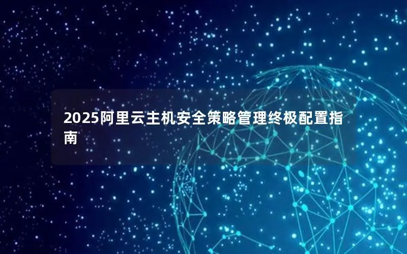 2025阿里云主机安全策略管理终极配置指南 2025阿里云主机安全策略管理终极配置指南