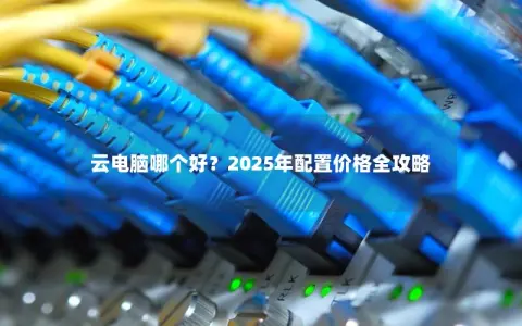 云电脑哪个好？2025年配置价格全攻略