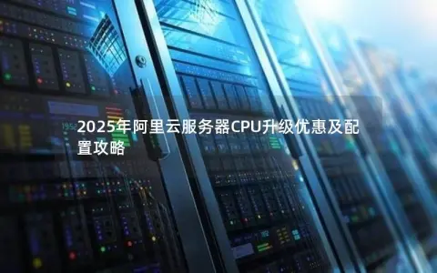 2025年阿里云服务器CPU升级优惠及配置攻略