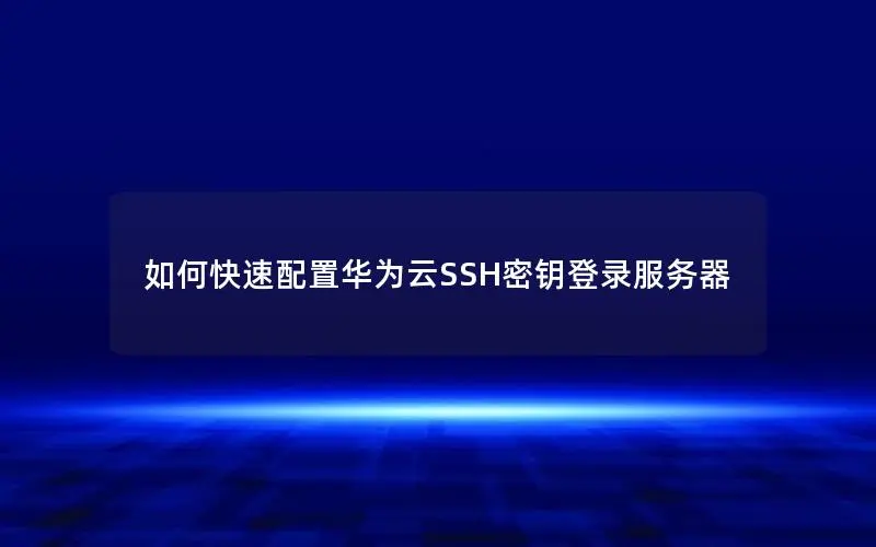 如何快速配置华为云SSH密钥登录服务器 如何快速配置华为云SSH密钥登录服务器