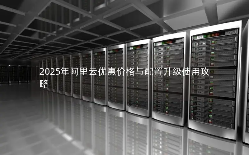 2025年阿里云优惠价格与配置升级使用攻略
