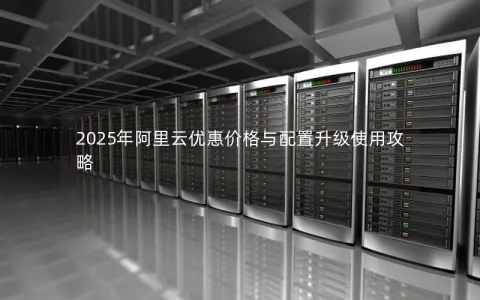 2025年阿里云优惠价格与配置升级使用攻略