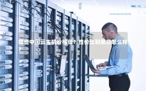 哪些中国云主机价格低？性价比和服务怎么样？