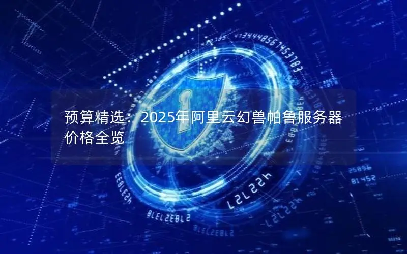 预算精选:2025年阿里云幻兽帕鲁服务器价格全览 预算精选:2025年阿里云幻兽帕鲁服务器价格全览