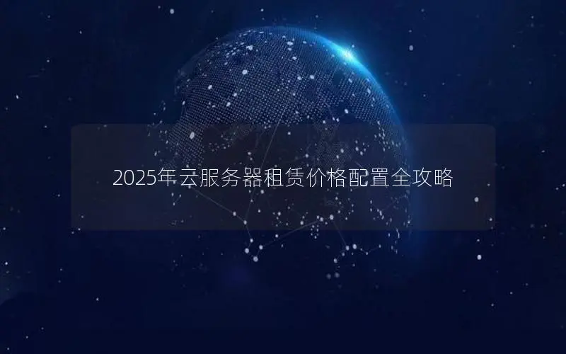 2025年云服务器租赁价格配置全攻略 2025年云服务器租赁价格配置全攻略