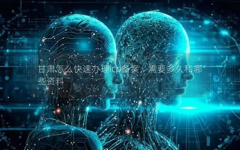 甘肃怎么快速办理icp备案,需要多久和哪些资料 甘肃怎么快速办理icp备案,需要多久和哪些资料