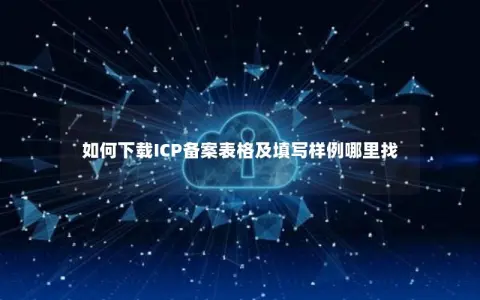 如何下载ICP备案表格及填写样例哪里找