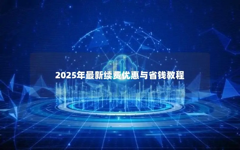 2025年最新续费优惠与省钱教程 2025年最新续费优惠与省钱教程