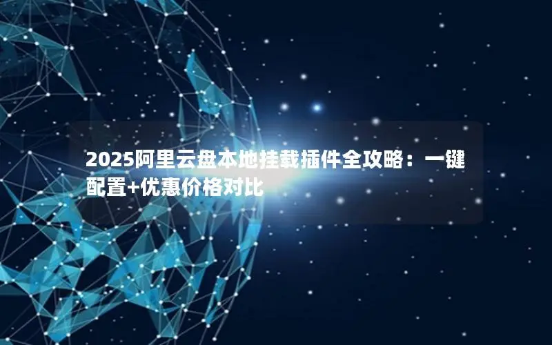 2025阿里云盘本地挂载插件全攻略：一键配置+优惠价格对比
