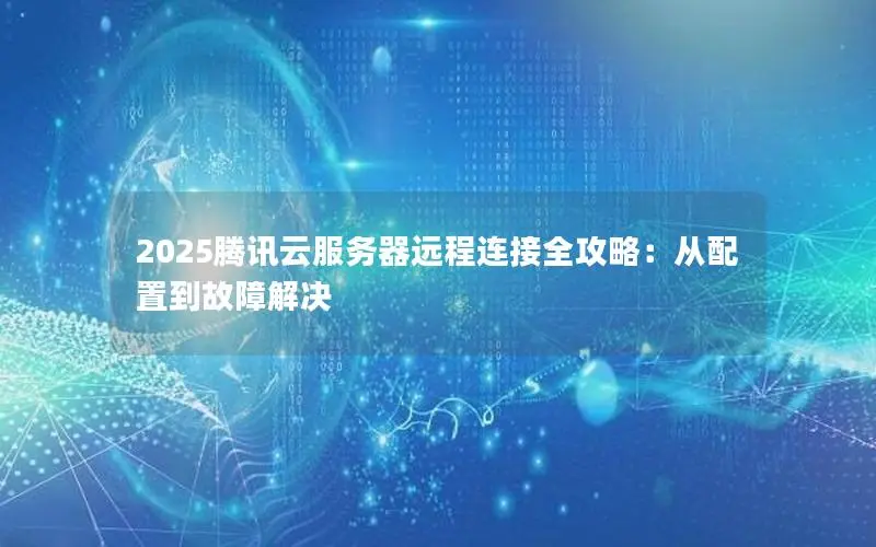 2025腾讯云服务器远程连接全攻略:从配置到故障解决 2025腾讯云服务器远程连接全攻略:从配置到故障解决