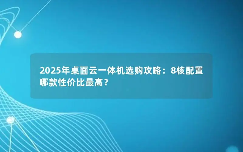 2025年桌面云一体机选购攻略:8核配置哪款性价比最高? 2025年桌面云一体机选购攻略:8核配置哪款性价比最高?