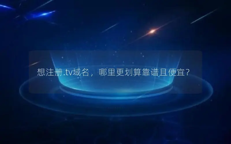 想注册.tv域名，哪里更划算靠谱且便宜？