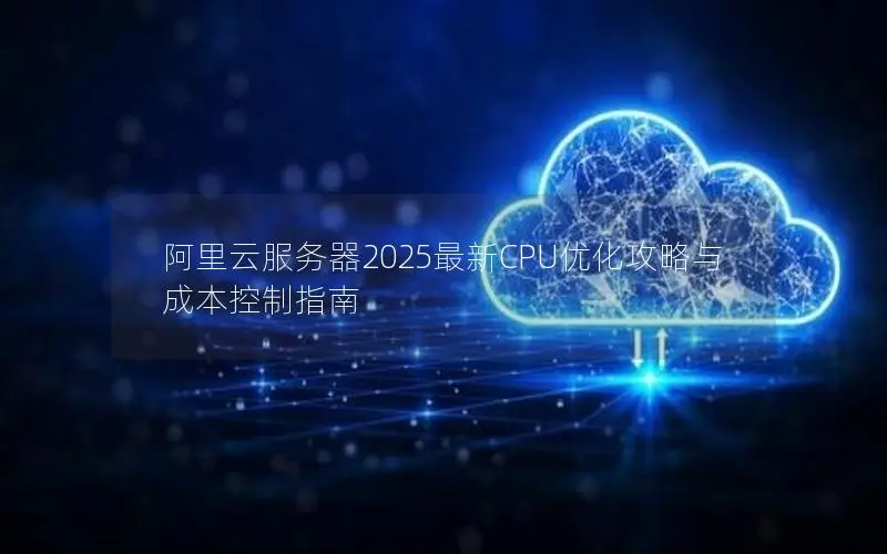 阿里云服务器2025最新CPU优化攻略与成本控制指南