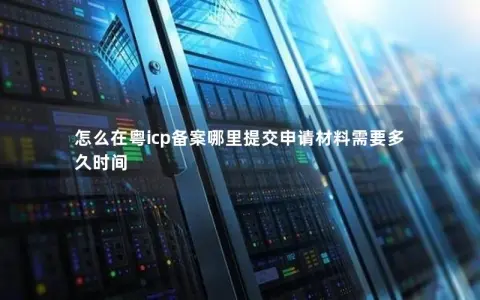 怎么在粤icp备案哪里提交申请材料需要多久时间