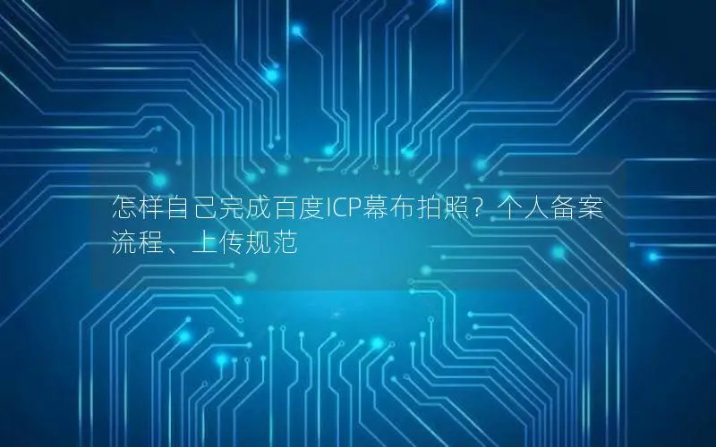怎样自己完成百度ICP幕布拍照？个人备案流程、上传规范